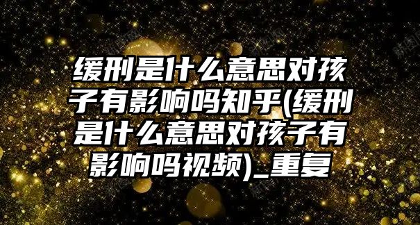 緩刑是什么意思對孩子有影響嗎知乎(緩刑是什么意思對孩子有影響嗎視頻)_重復