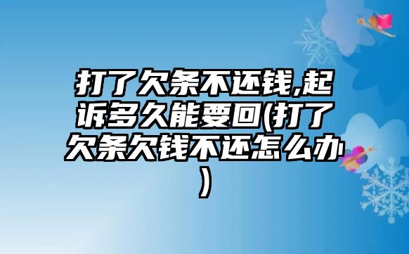 打了欠條不還錢,起訴多久能要回(打了欠條欠錢不還怎么辦)