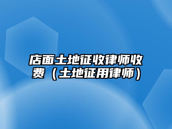 店面土地征收律師收費(fèi)（土地征用律師）