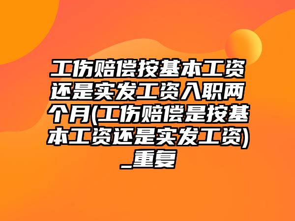 工傷賠償按基本工資還是實發(fā)工資入職兩個月(工傷賠償是按基本工資還是實發(fā)工資)_重復(fù)