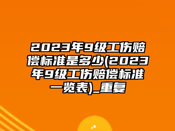 2023年9級工傷賠償標準是多少(2023年9級工傷賠償標準一覽表)_重復