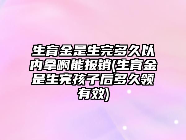 生育金是生完多久以內拿啊能報銷(生育金是生完孩子后多久領有效)