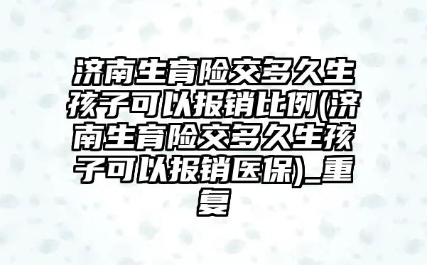 濟南生育險交多久生孩子可以報銷比例(濟南生育險交多久生孩子可以報銷醫保)_重復