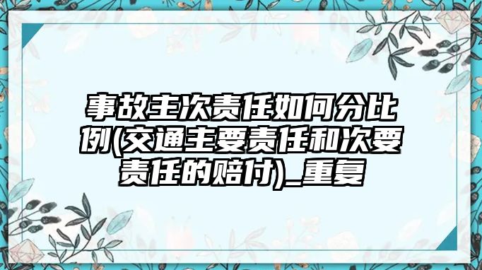 事故主次責任如何分比例(交通主要責任和次要責任的賠付)_重復