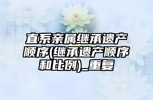 直系親屬繼承遺產順序(繼承遺產順序和比例)_重復