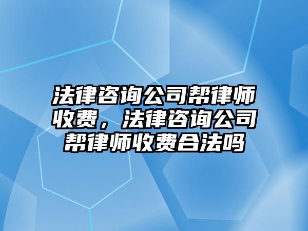 法律咨詢公司幫律師收費，法律咨詢公司幫律師收費合法嗎