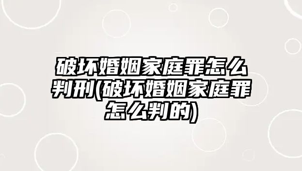 破壞婚姻家庭罪怎么判刑(破壞婚姻家庭罪怎么判的)