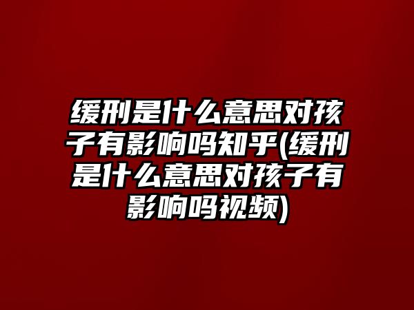 緩刑是什么意思對孩子有影響嗎知乎(緩刑是什么意思對孩子有影響嗎視頻)