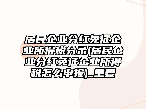 居民企業(yè)分紅免征企業(yè)所得稅分錄(居民企業(yè)分紅免征企業(yè)所得稅怎么申報(bào))_重復(fù)