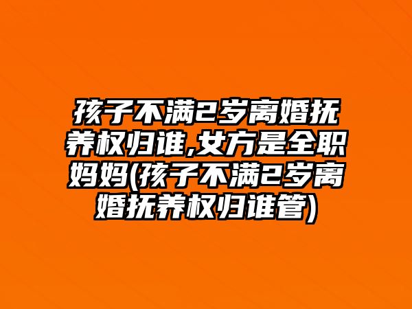 孩子不滿2歲離婚撫養權歸誰,女方是全職媽媽(孩子不滿2歲離婚撫養權歸誰管)