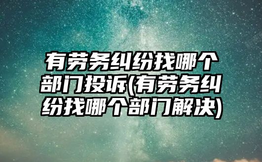 有勞務糾紛找哪個部門投訴(有勞務糾紛找哪個部門解決)