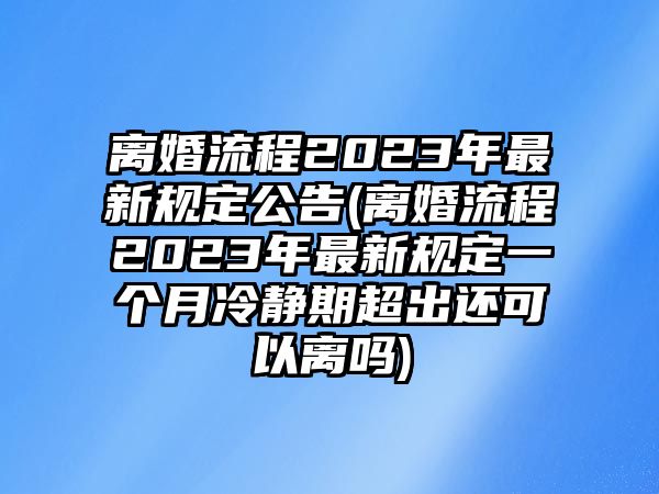 離婚流程2023年最新規(guī)定公告(離婚流程2023年最新規(guī)定一個月冷靜期超出還可以離嗎)