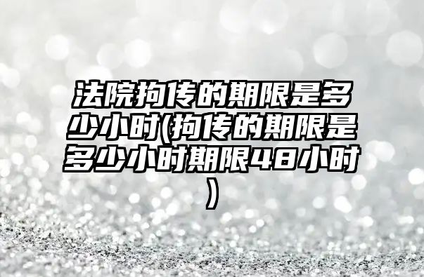 法院拘傳的期限是多少小時(拘傳的期限是多少小時期限48小時)