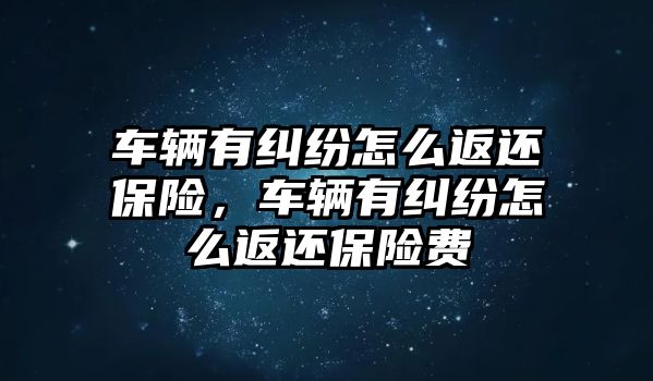 車輛有糾紛怎么返還保險，車輛有糾紛怎么返還保險費