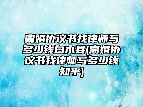 離婚協(xié)議書找律師寫多少錢白水縣(離婚協(xié)議書找律師寫多少錢知乎)