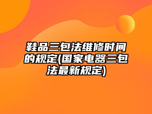 鞋品三包法維修時間的規定(國家電器三包法最新規定)