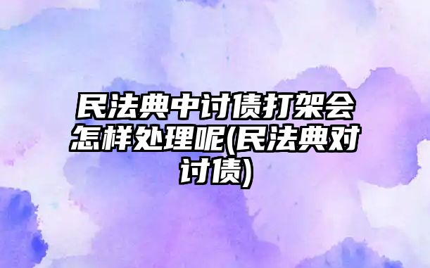 民法典中討債打架會怎樣處理呢(民法典對討債)