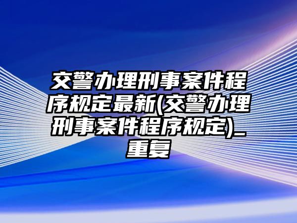 交警辦理刑事案件程序規定最新(交警辦理刑事案件程序規定)_重復