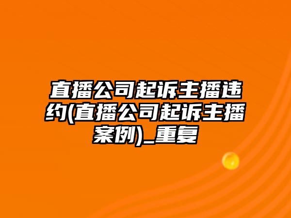 直播公司起訴主播違約(直播公司起訴主播案例)_重復(fù)