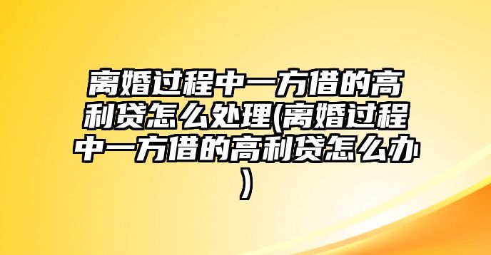 離婚過程中一方借的高利貸怎么處理(離婚過程中一方借的高利貸怎么辦)