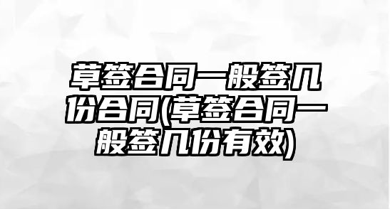 草簽合同一般簽幾份合同(草簽合同一般簽幾份有效)