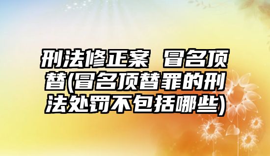 刑法修正案 冒名頂替(冒名頂替罪的刑法處罰不包括哪些)