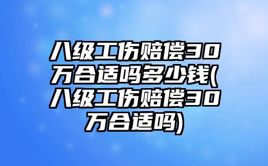 八級工傷賠償30萬合適嗎多少錢(八級工傷賠償30萬合適嗎)