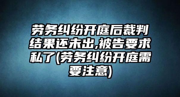 勞務糾紛開庭后裁判結果還未出,被告要求私了(勞務糾紛開庭需要注意)