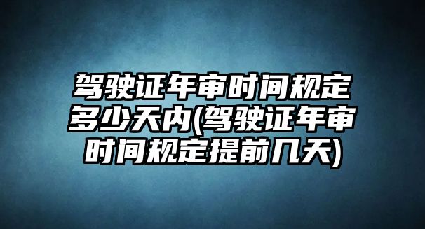 駕駛證年審時間規定多少天內(駕駛證年審時間規定提前幾天)