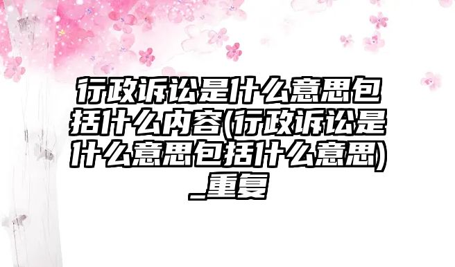 行政訴訟是什么意思包括什么內容(行政訴訟是什么意思包括什么意思)_重復