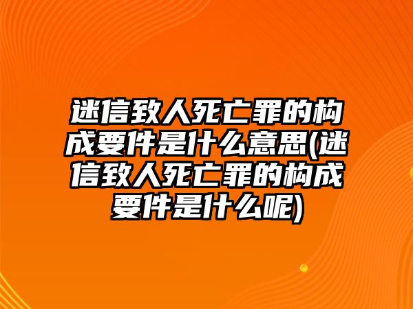 迷信致人死亡罪的構成要件是什么意思(迷信致人死亡罪的構成要件是什么呢)