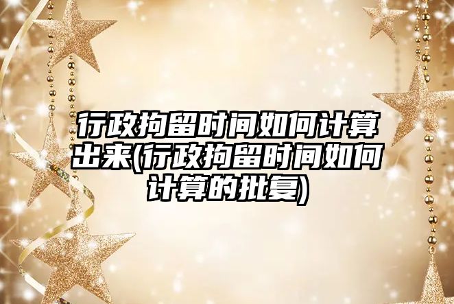 行政拘留時間如何計算出來(行政拘留時間如何計算的批復)