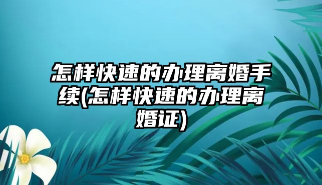 怎樣快速的辦理離婚手續(怎樣快速的辦理離婚證)