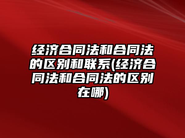 經濟合同法和合同法的區別和聯系(經濟合同法和合同法的區別在哪)