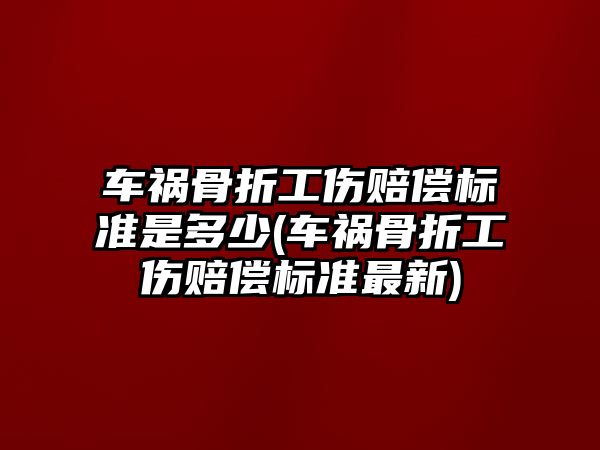 車禍骨折工傷賠償標準是多少(車禍骨折工傷賠償標準最新)