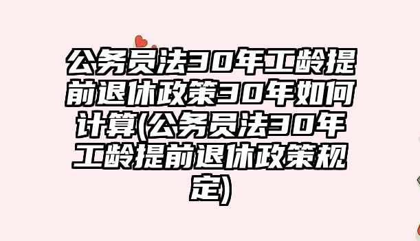 公務員法30年工齡提前退休政策30年如何計算(公務員法30年工齡提前退休政策規定)