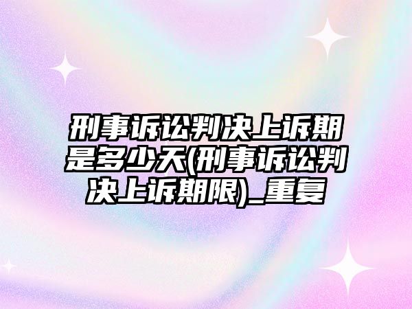 刑事訴訟判決上訴期是多少天(刑事訴訟判決上訴期限)_重復