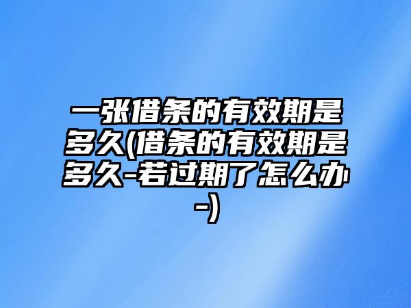 一張借條的有效期是多久(借條的有效期是多久-若過期了怎么辦-)