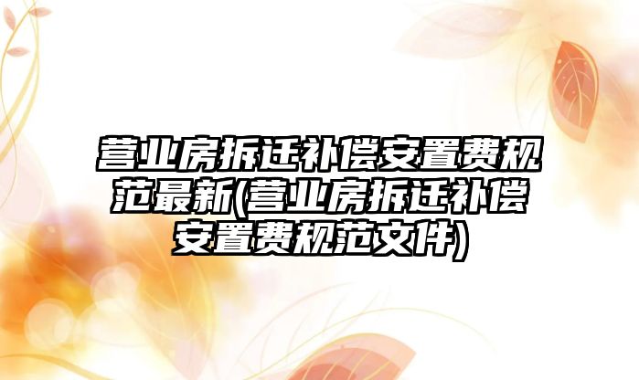 營業房拆遷補償安置費規范最新(營業房拆遷補償安置費規范文件)