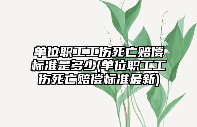 單位職工工傷死亡賠償標準是多少(單位職工工傷死亡賠償標準最新)