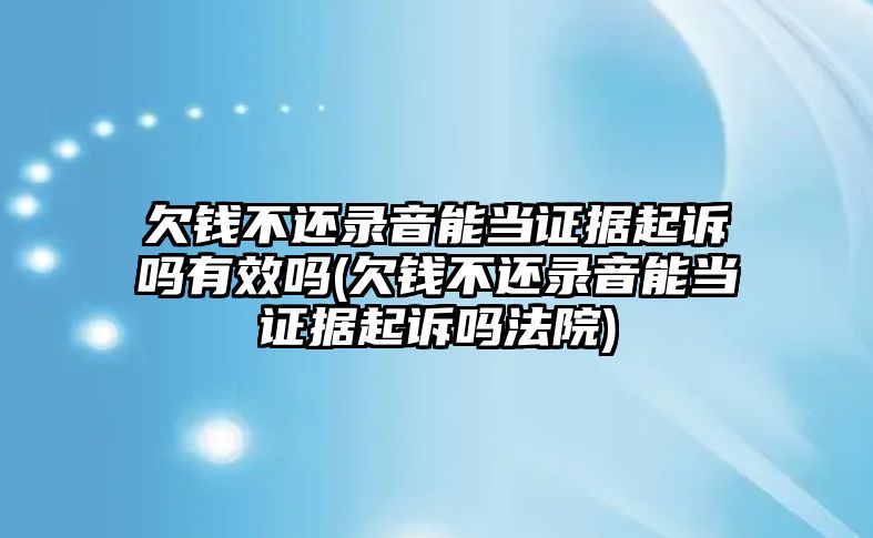 欠錢不還錄音能當證據起訴嗎有效嗎(欠錢不還錄音能當證據起訴嗎法院)