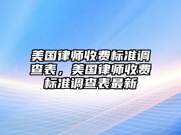 美國(guó)律師收費(fèi)標(biāo)準(zhǔn)調(diào)查表，美國(guó)律師收費(fèi)標(biāo)準(zhǔn)調(diào)查表最新