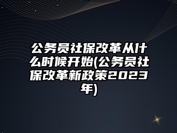 公務員社保改革從什么時候開始(公務員社保改革新政策2023年)