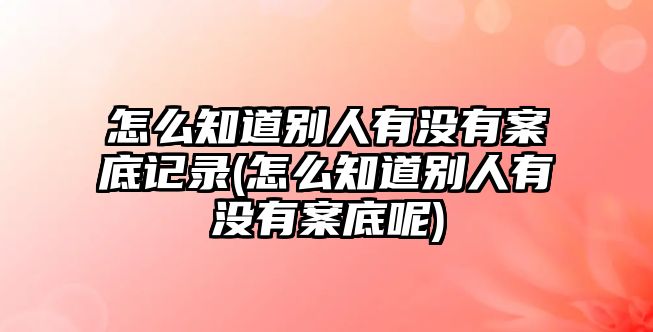 怎么知道別人有沒有案底記錄(怎么知道別人有沒有案底呢)