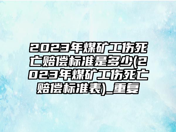 2023年煤礦工傷死亡賠償標(biāo)準(zhǔn)是多少(2023年煤礦工傷死亡賠償標(biāo)準(zhǔn)表)_重復(fù)