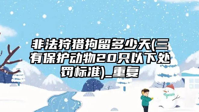 非法狩獵拘留多少天(三有保護(hù)動物20只以下處罰標(biāo)準(zhǔn))_重復(fù)