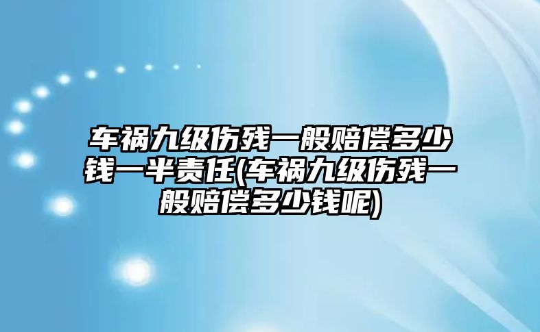 車禍九級傷殘一般賠償多少錢一半責任(車禍九級傷殘一般賠償多少錢呢)