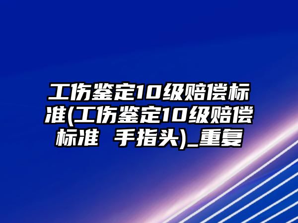 工傷鑒定10級賠償標準(工傷鑒定10級賠償標準 手指頭)_重復