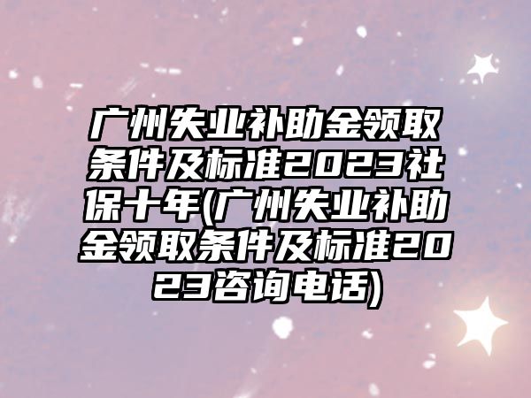 廣州失業(yè)補助金領取條件及標準2023社保十年(廣州失業(yè)補助金領取條件及標準2023咨詢電話)