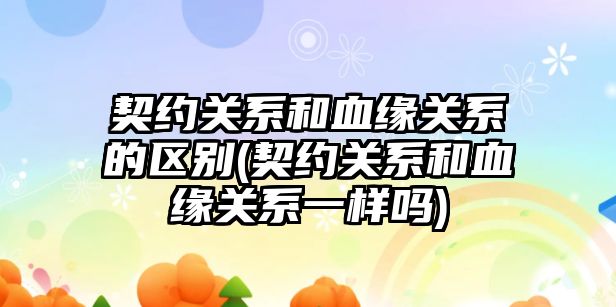 契約關系和血緣關系的區別(契約關系和血緣關系一樣嗎)